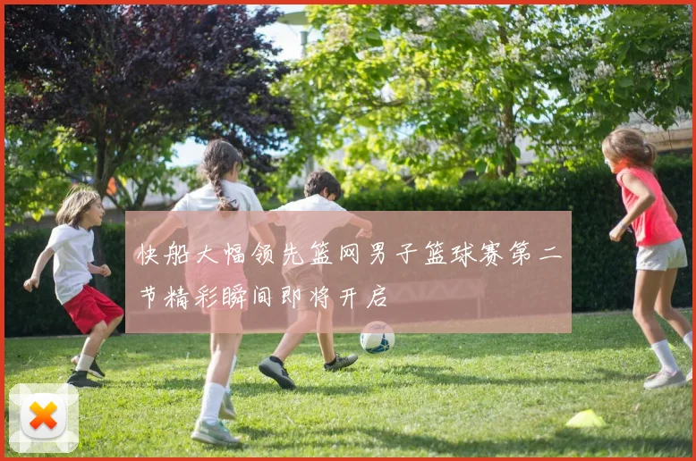 快船大幅领先篮网男子篮球赛第二节精彩瞬间即将开启