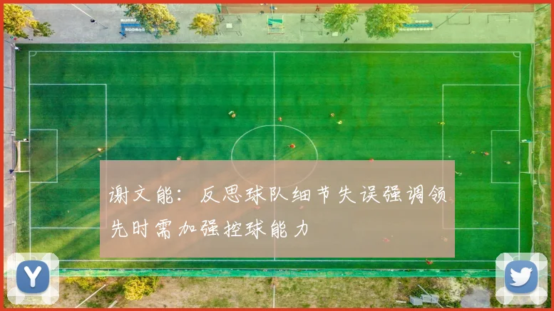 谢文能：反思球队细节失误强调领先时需加强控球能力