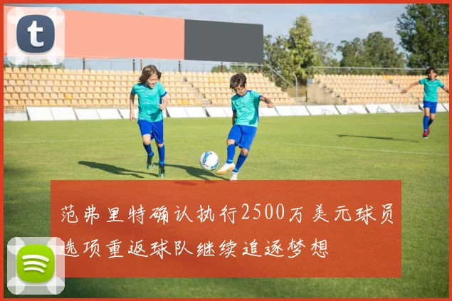 范弗里特确认执行2500万美元球员选项重返球队继续追逐梦想