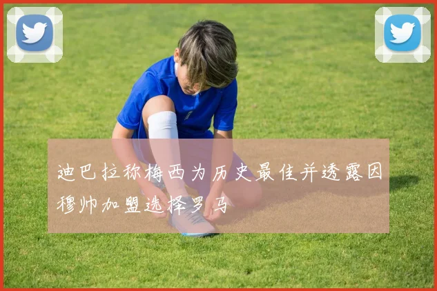 迪巴拉称梅西为历史最佳并透露因穆帅加盟选择罗马