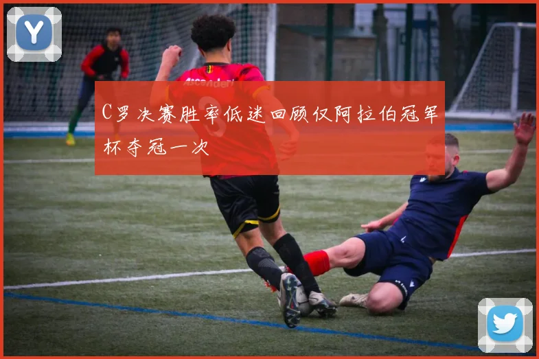 C罗决赛胜率低迷回顾仅阿拉伯冠军杯夺冠一次