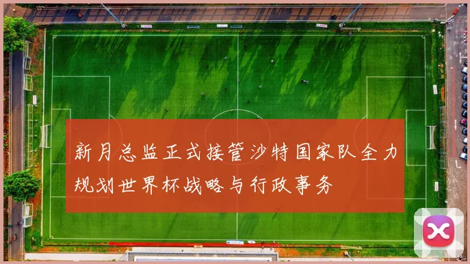新月总监正式接管沙特国家队全力规划世界杯战略与行政事务