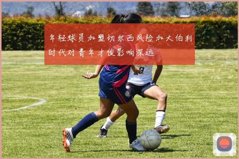 年轻球员加盟切尔西风险加大伯利时代对青年才俊影响深远