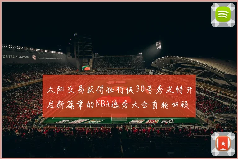 太阳交易获得独行侠30号秀皮特开启新篇章的NBA选秀大会首轮回顾