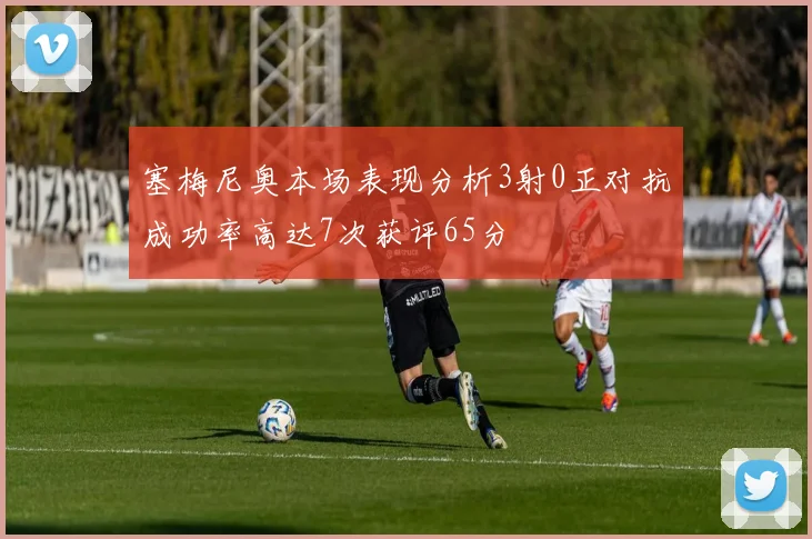 塞梅尼奥本场表现分析3射0正对抗成功率高达7次获评65分