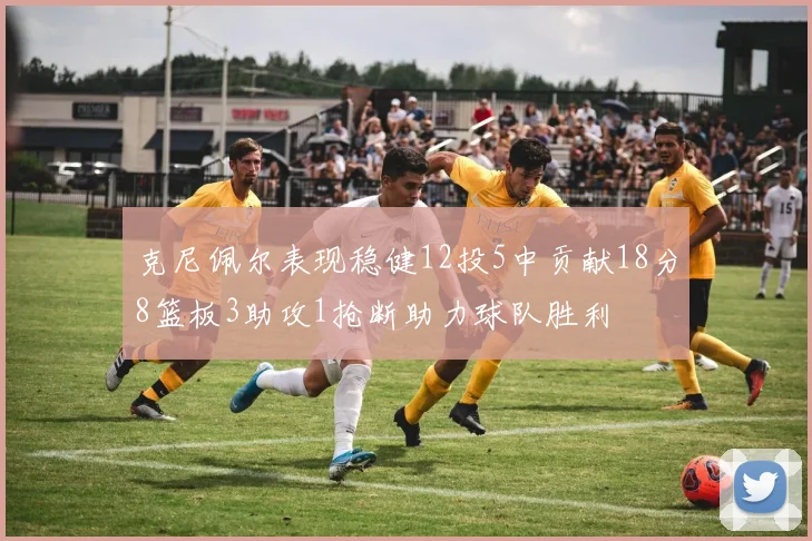 克尼佩尔表现稳健12投5中贡献18分8篮板3助攻1抢断助力球队胜利