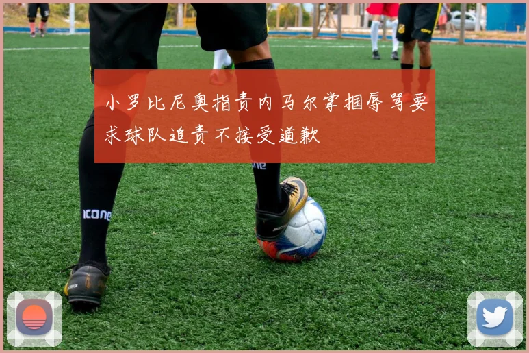 小罗比尼奥指责内马尔掌掴辱骂要求球队追责不接受道歉