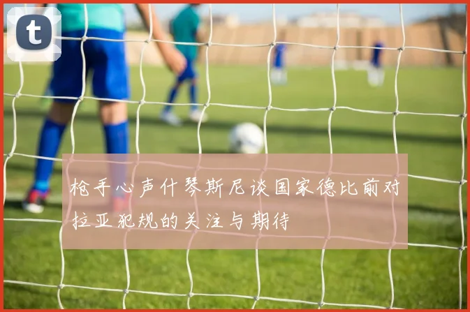 枪手心声什琴斯尼谈国家德比前对拉亚犯规的关注与期待