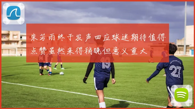 朱芳雨终于发声回应球迷期待值得点赞虽然来得稍晚但意义重大
