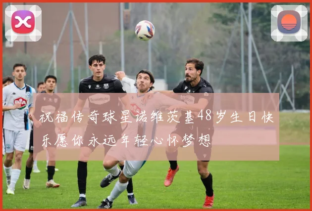 祝福传奇球星诺维茨基48岁生日快乐愿你永远年轻心怀梦想