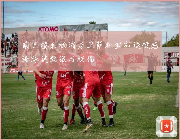 前巴黎利物浦后卫萨科宣布退役感谢球迷致敬与祝福