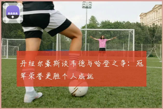 丹纽尔豪斯谈韦德与哈登之争：冠军荣誉更胜个人成就
