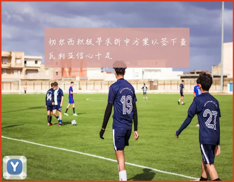 切尔西积极寻求折中方案以签下查瓦利亚信心十足