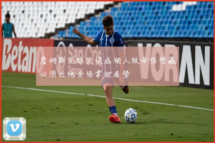 詹姆斯无球失误成湖人致命伤想赢必须让他全场掌控局势