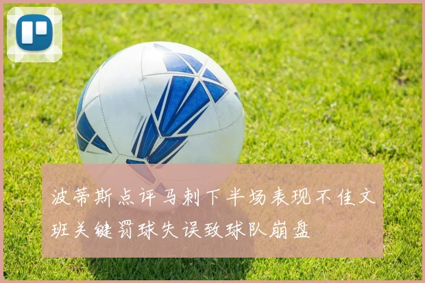 波蒂斯点评马刺下半场表现不佳文班关键罚球失误致球队崩盘