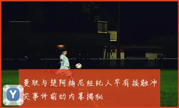 曼联与楚阿梅尼经纪人早有接触冲突事件前的内幕揭秘