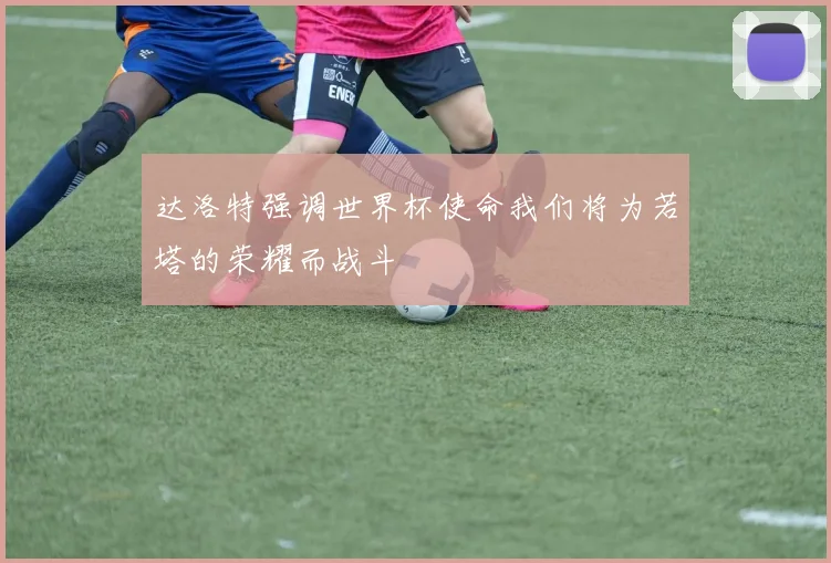 达洛特强调世界杯使命我们将为若塔的荣耀而战斗