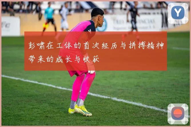 彭啸在工体的首次经历与拼搏精神带来的成长与收获
