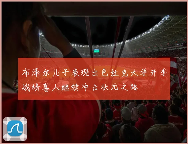 布泽尔儿子表现出色杜克大学开季战绩喜人继续冲击状元之路