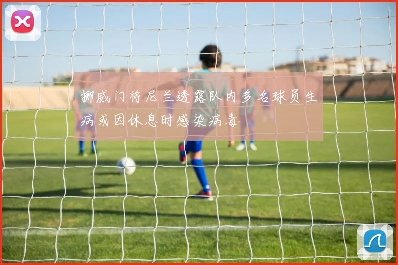 挪威门将尼兰透露队内多名球员生病或因休息时感染病毒
