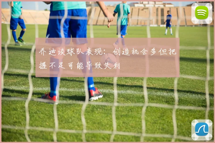 乔迪谈球队表现：创造机会多但把握不足可能导致失利