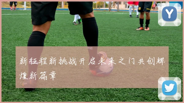 新征程新挑战开启未来之门共创辉煌新篇章